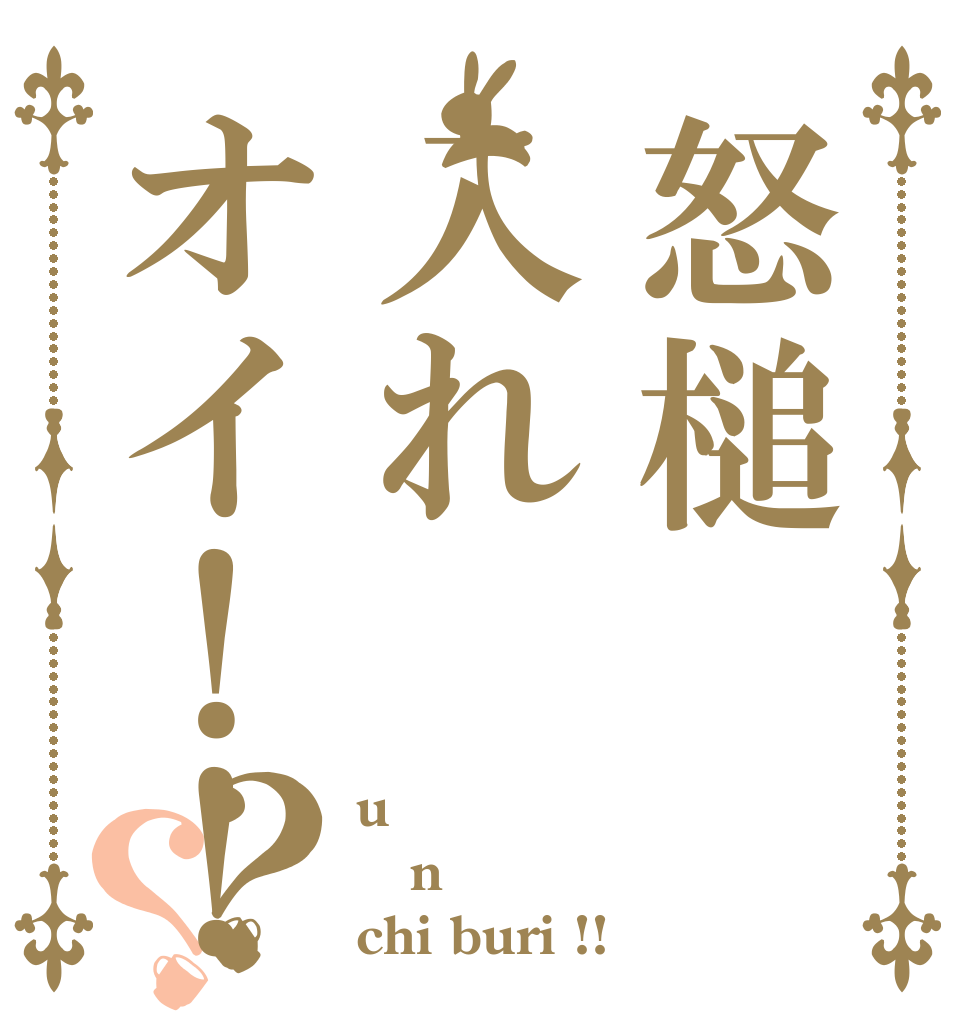 怒槌入れオイ！！？？ u n chi buri !!