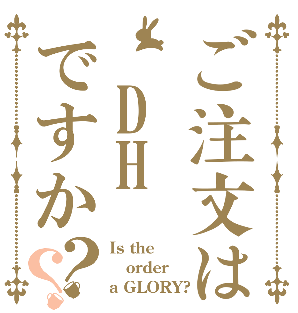ご注文は DHですか？？ Is the order a GLORY?