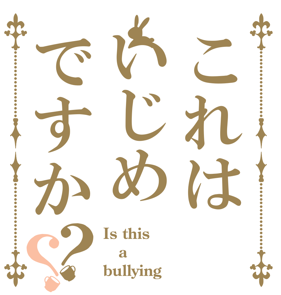 これはいじめですか？？ Is this a bullying