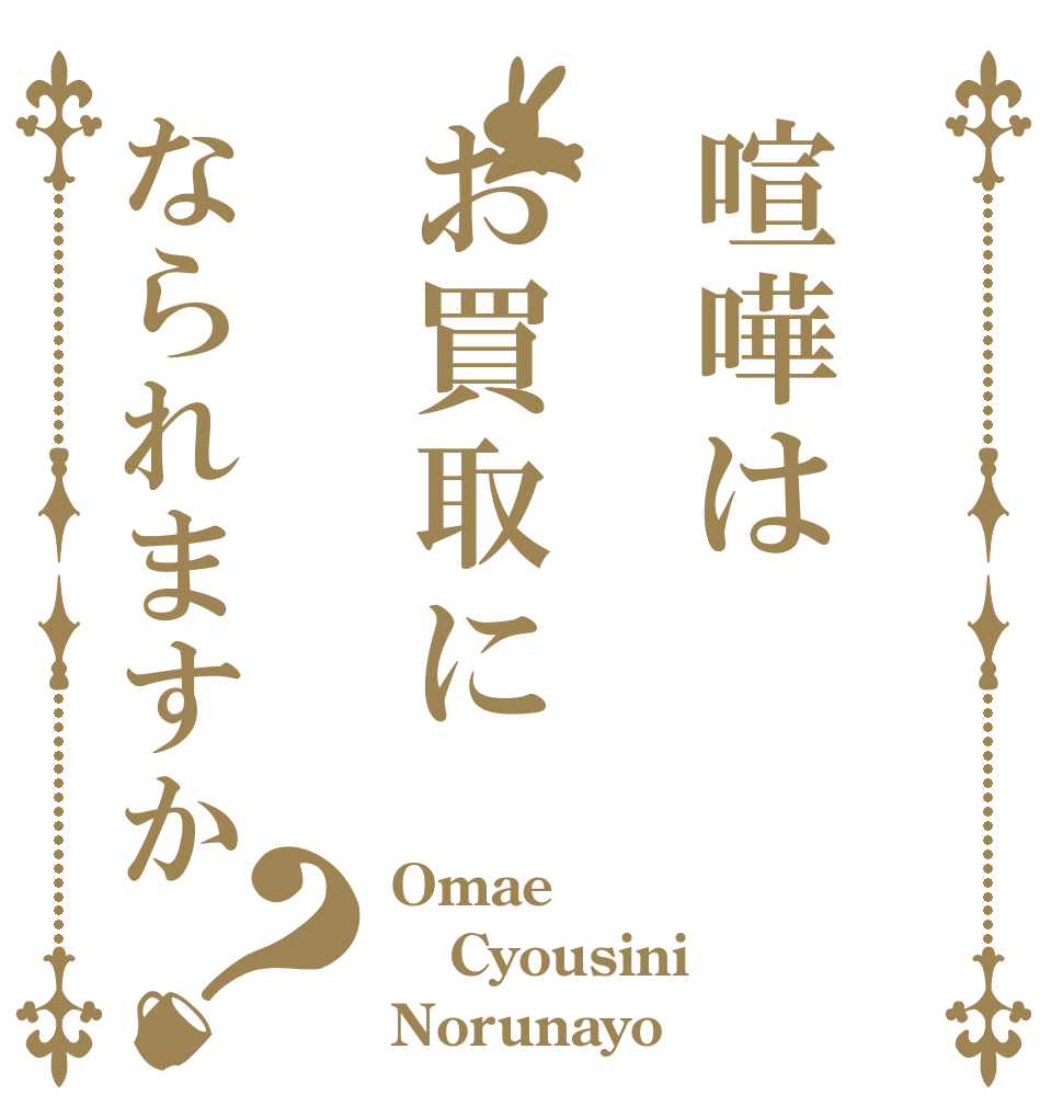 喧嘩はお買取になられますか？ Omae Cyousini Norunayo