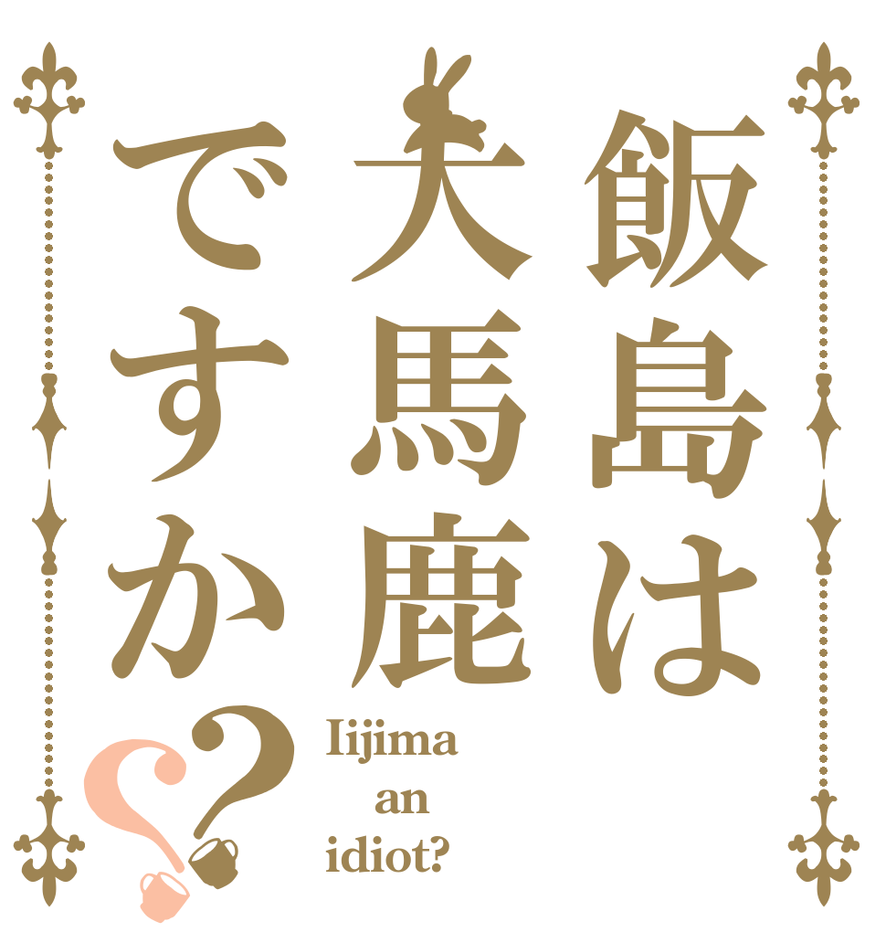 飯島は大馬鹿ですか？？ Iijima an idiot?