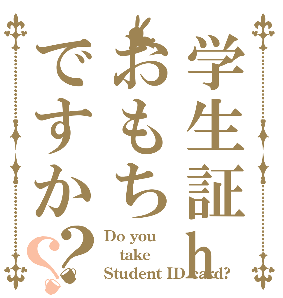 学生証haおもちですか？？ Do you take Student ID card?