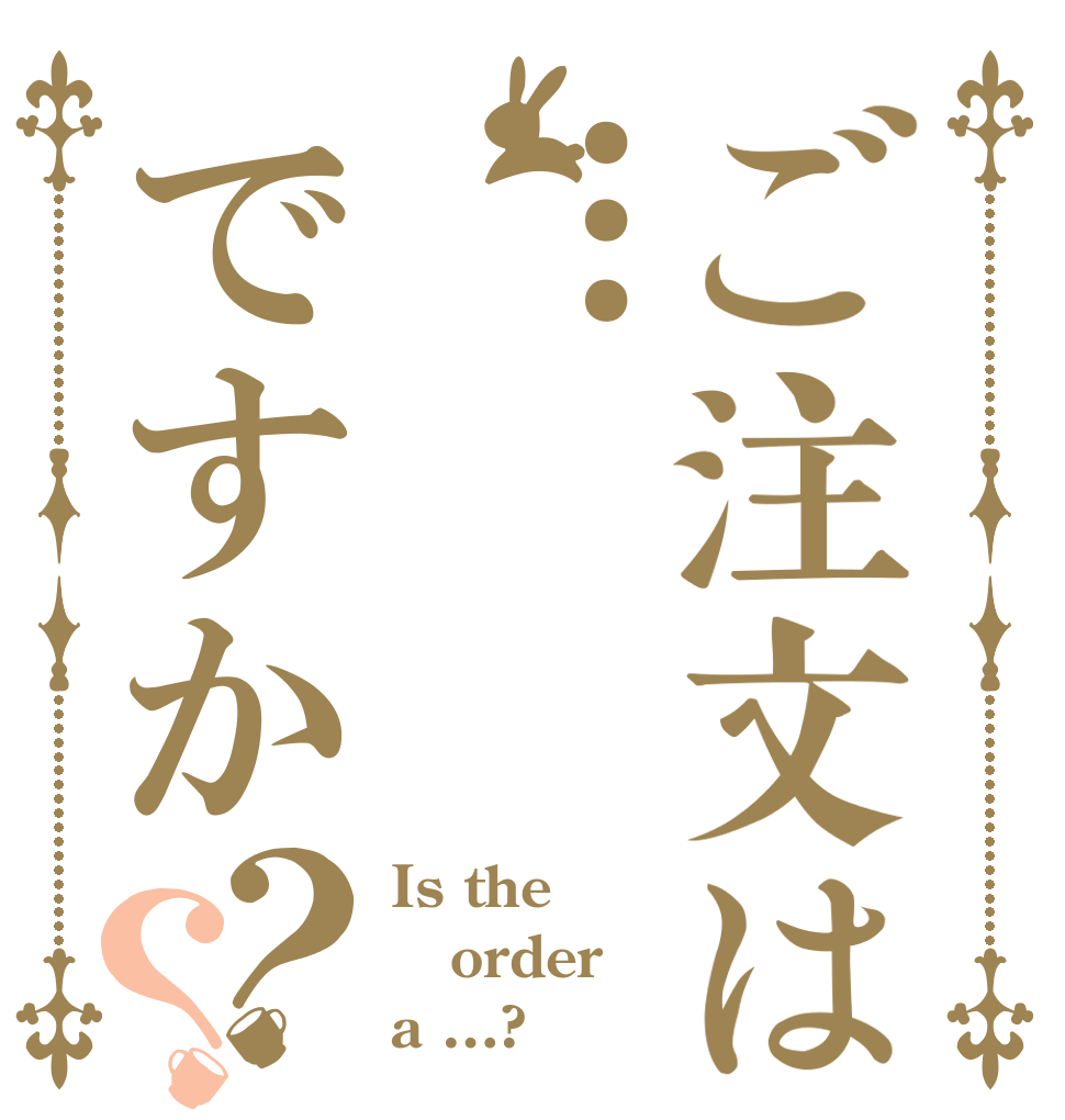 ご注文は…ですか？？ Is the order a …?