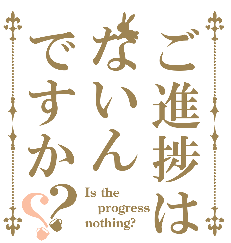 ご進捗はないんですか？？ Is the progress nothing?