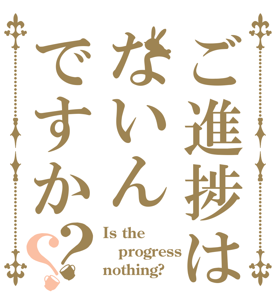 ご進捗はないんですか？？ Is the progress nothing?