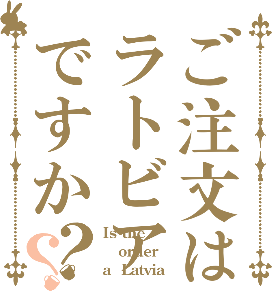 ご注文はラトビアですか？？ Is the order a  Latvia
