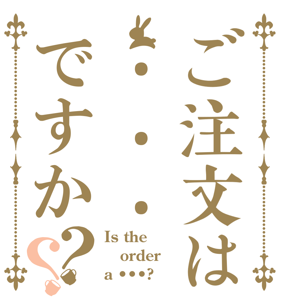 ご注文は • • •ですか？？ Is the order a •••?