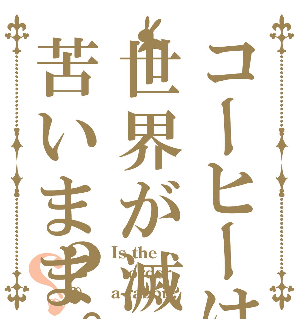 コーヒーは世界が滅んだ後でも苦いまま。？？ Is the order a rabbit?
