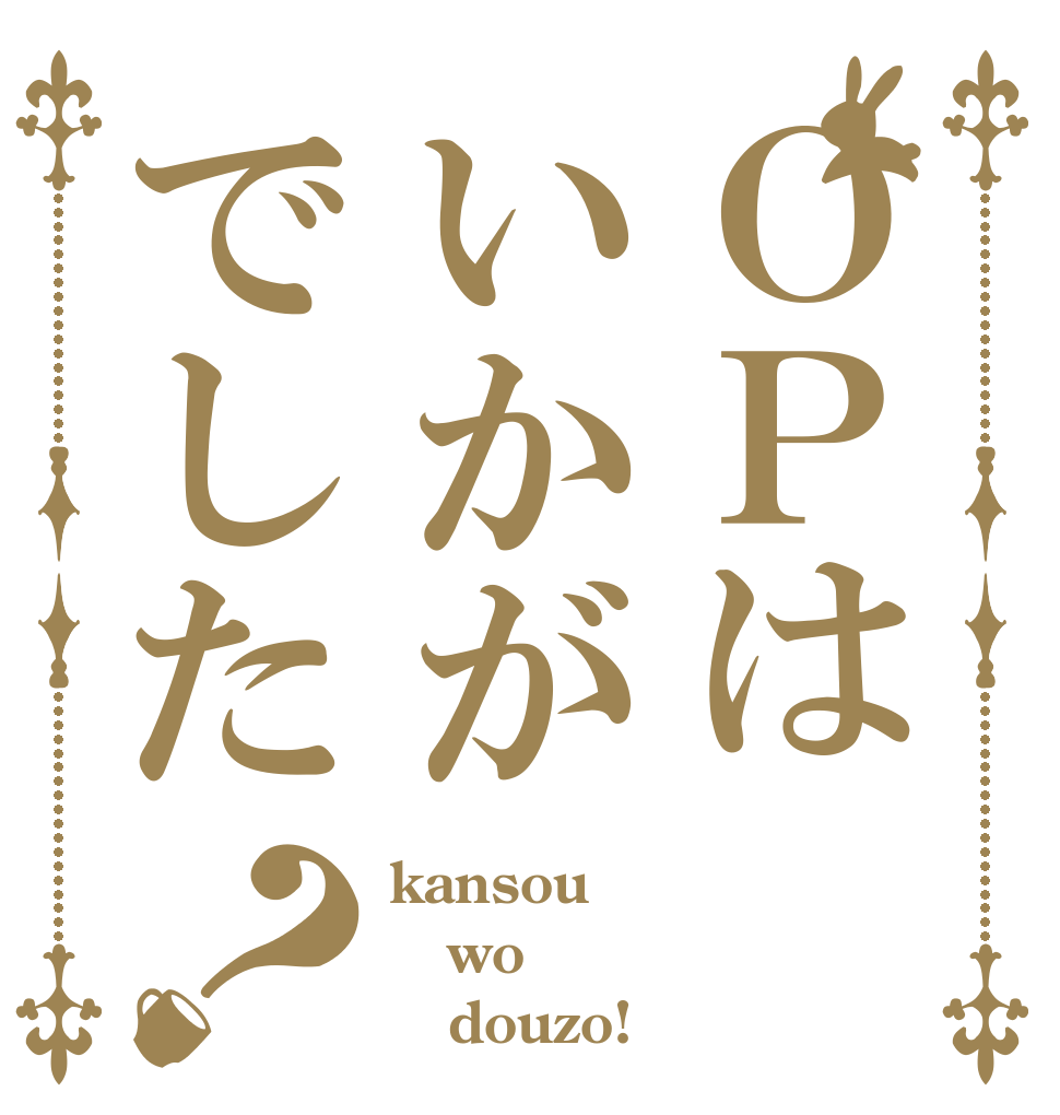 ＯＰはいかがでした？ kansou wo    douzo!