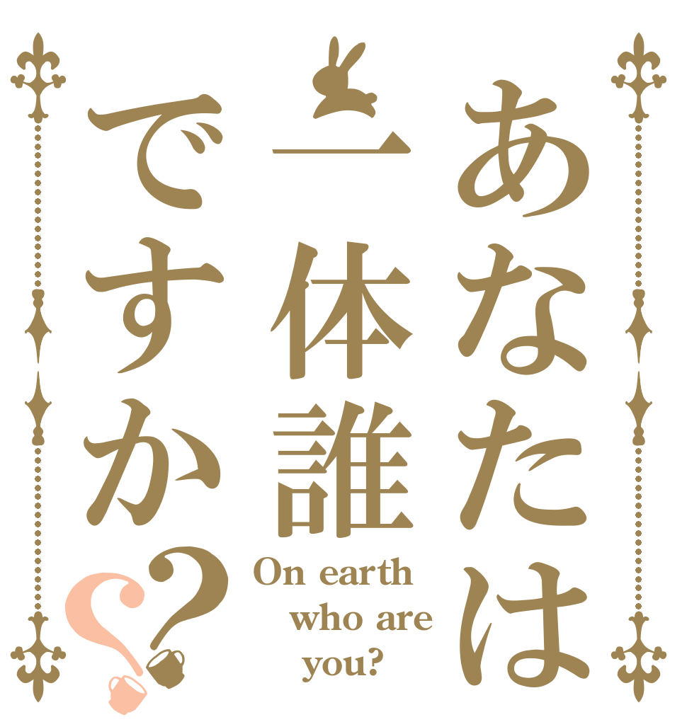 あなたは一体誰ですか？？ On earth who are     you?
