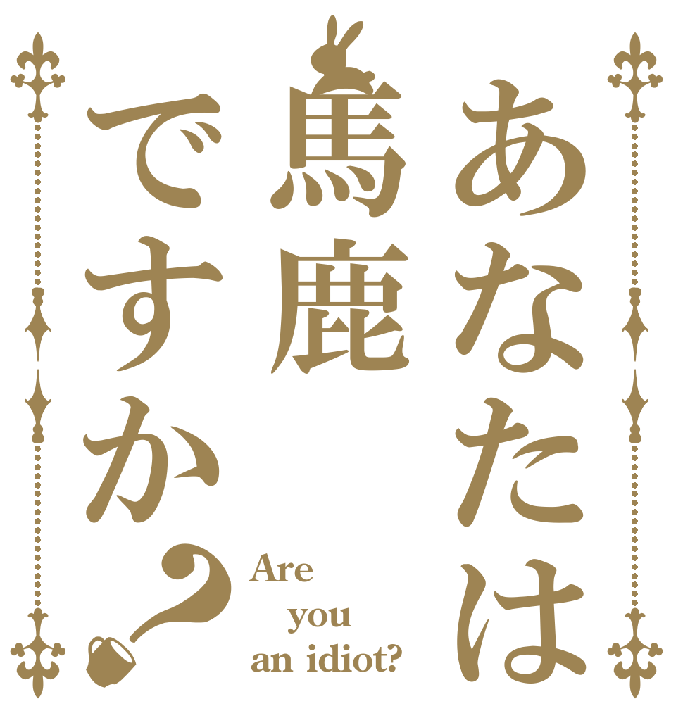 あなたは馬鹿ですか？ Are you an idiot?