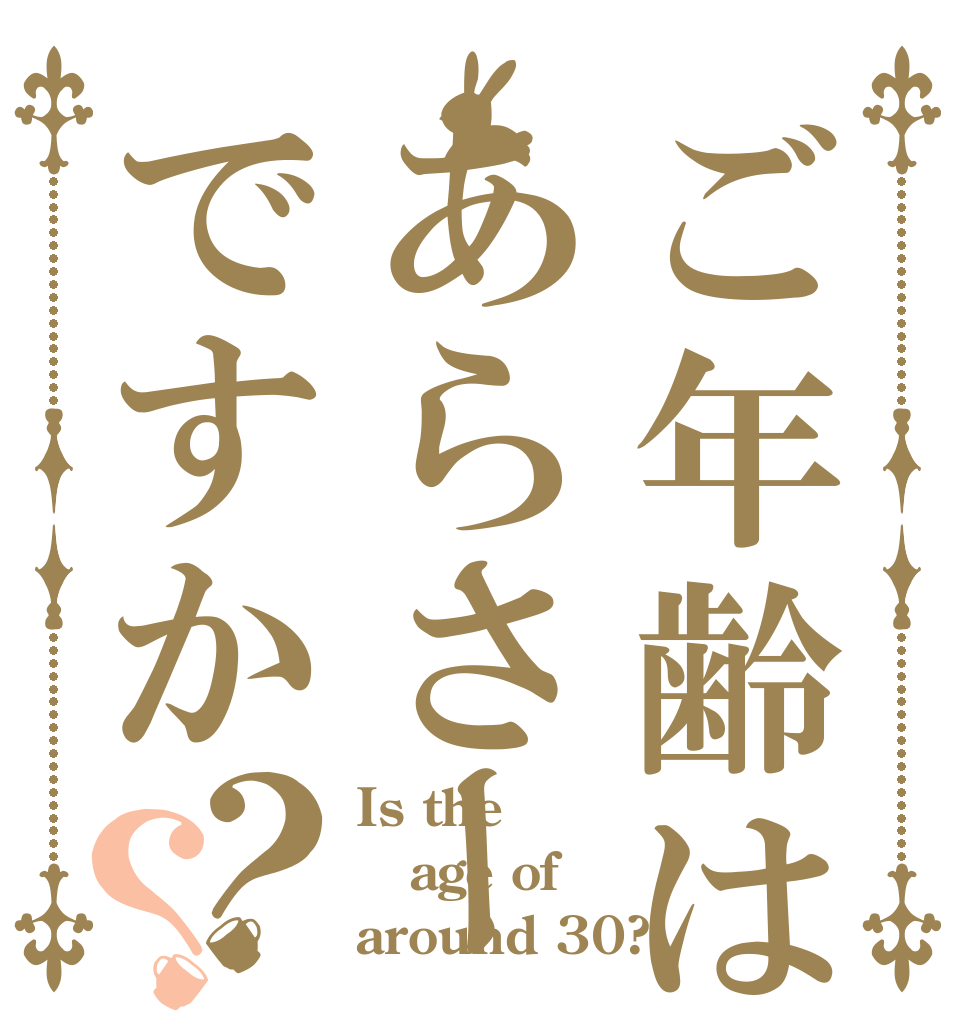ご年齢はあらさーですか？？ Is the age of around 30?