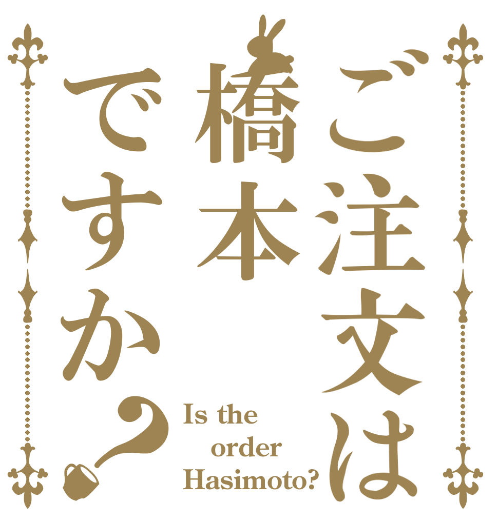 ご注文は橋本ですか？ Is the order Hasimoto?