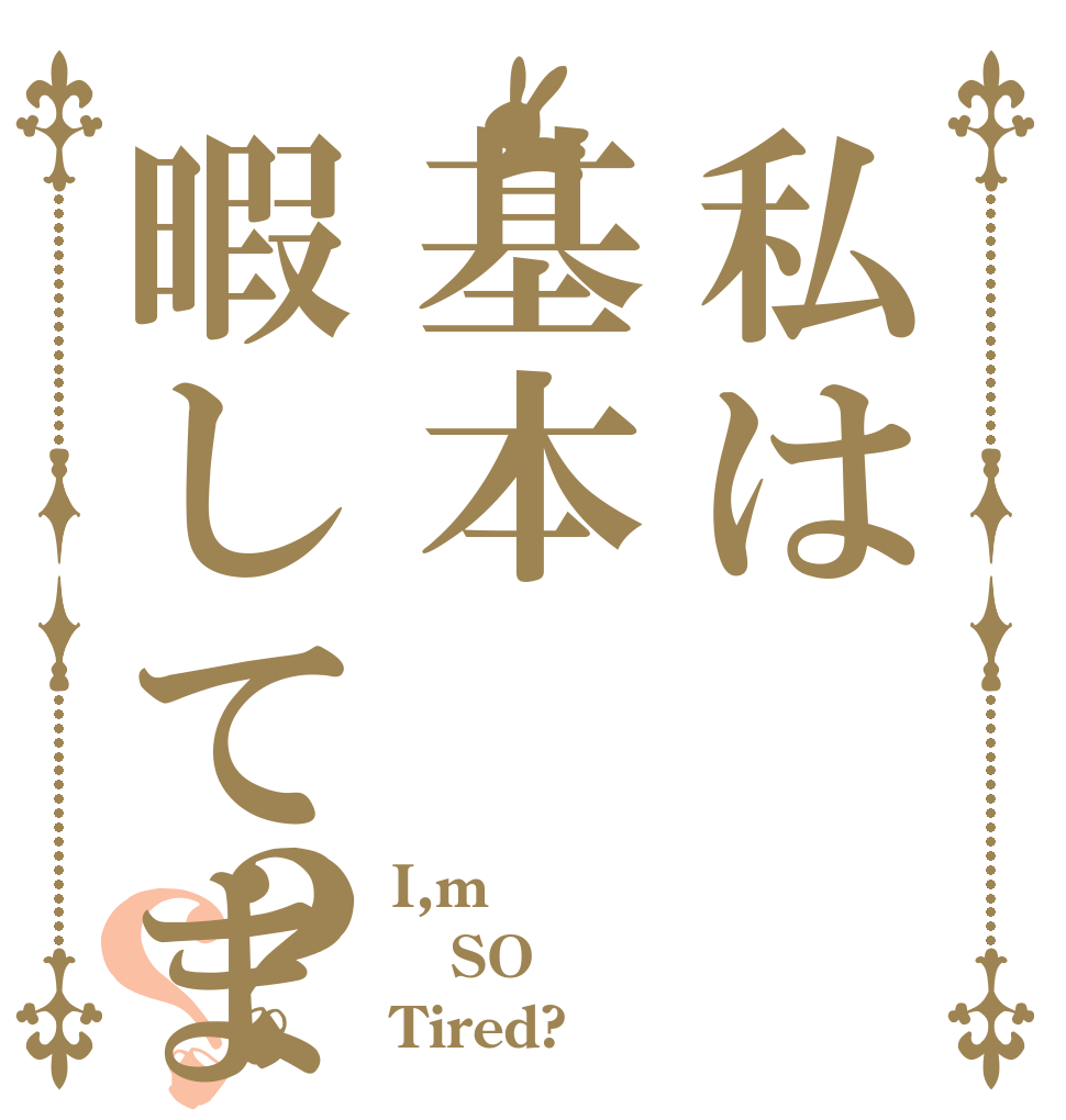 私は基本暇してます？？ I,m SO Tired?