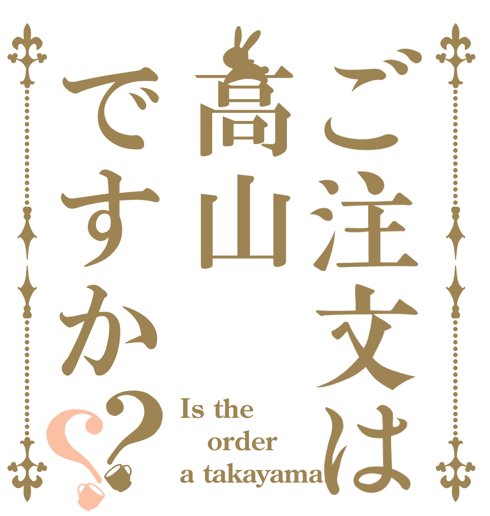 ご注文は高山ですか？？ Is the order a takayama?