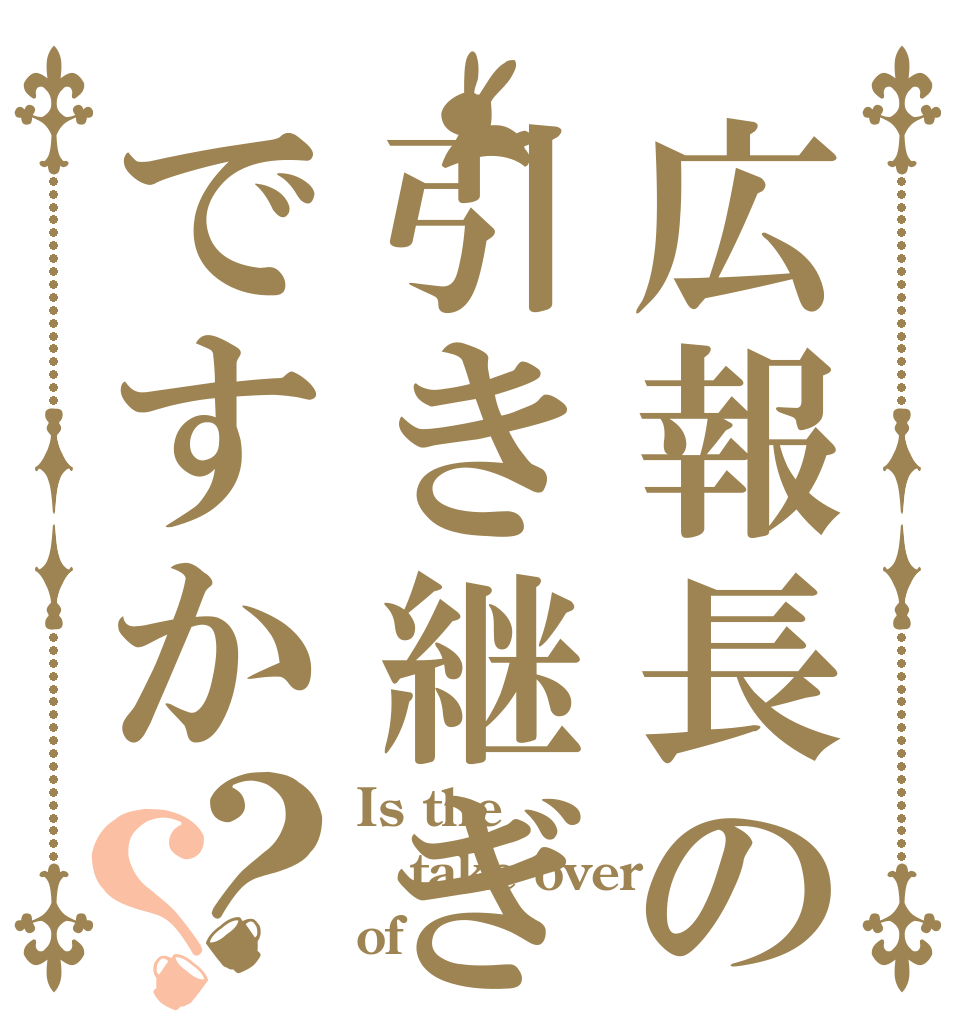 広報長の引き継ぎですか？？ Is the take over of