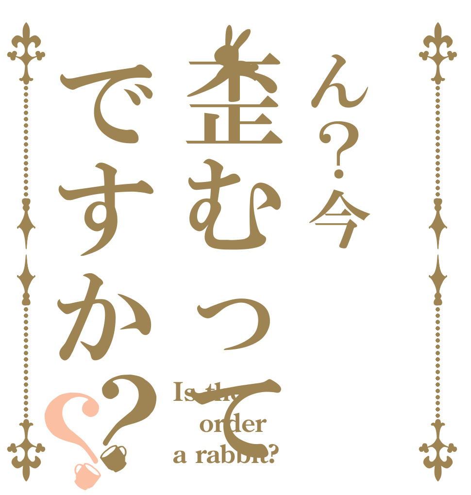 ん？今歪むってですか？？ Is the order a rabbit?