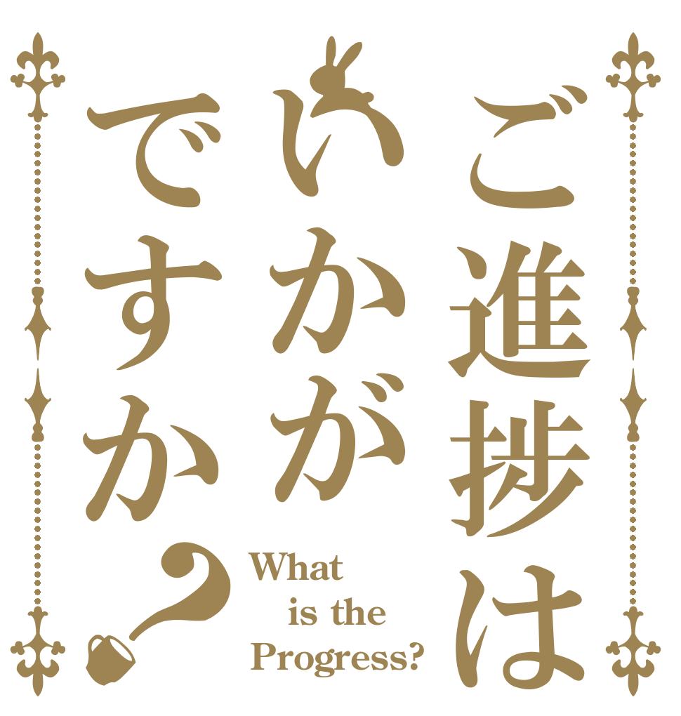 ご進捗はいかがですか？ What is the Progress?