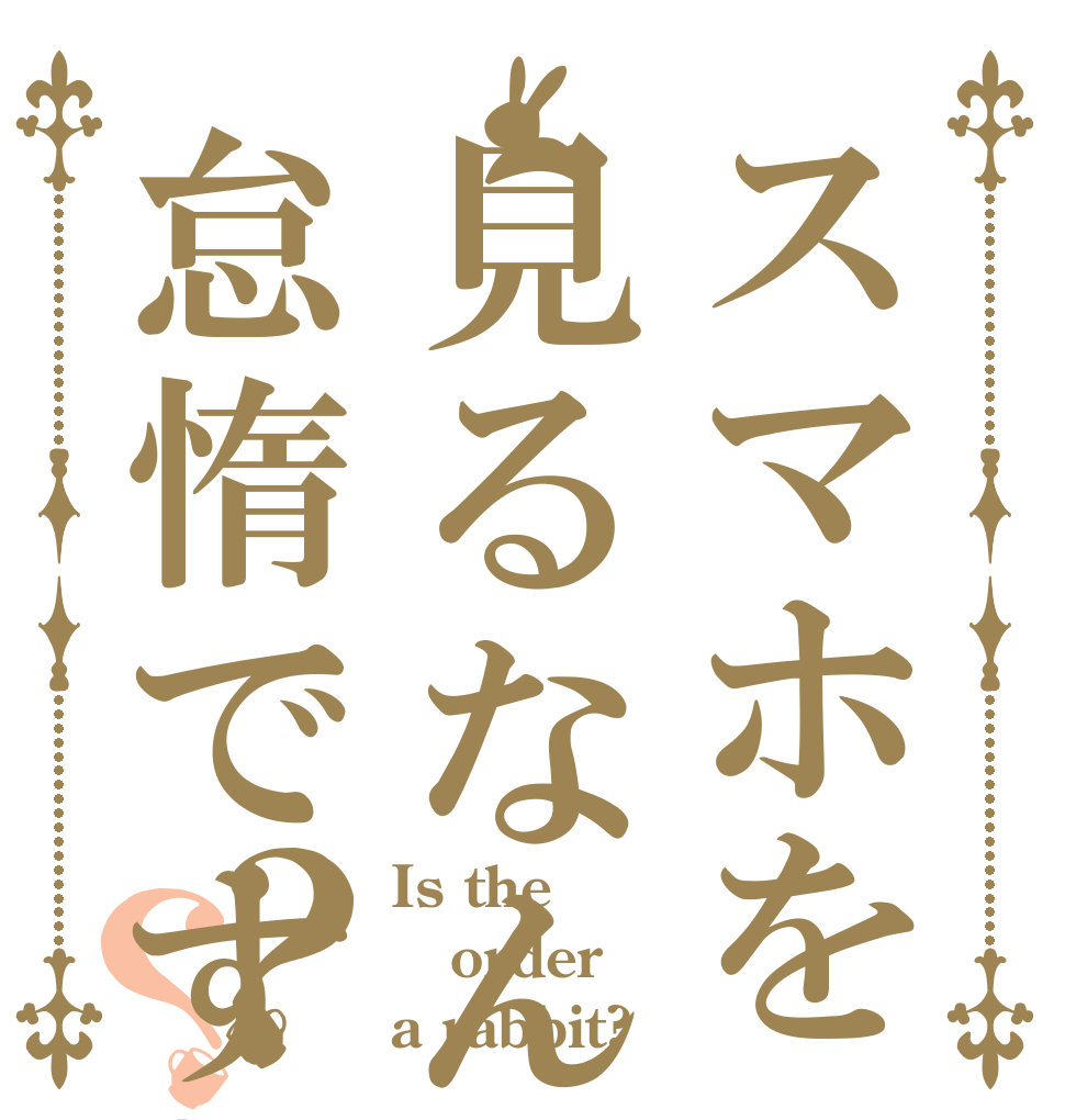 スマホを見るなんて怠惰ですね！？？ Is the order a rabbit?