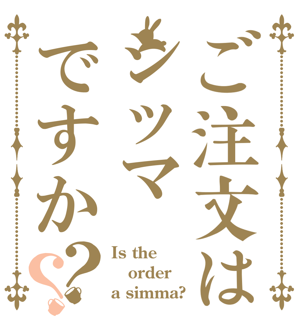 ご注文はシッマですか？？ Is the order a simma?