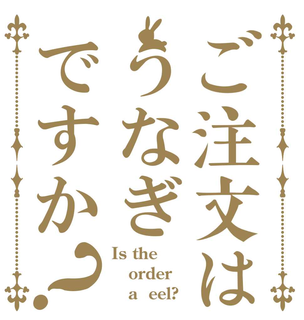 ご注文はうなぎですか？ Is the order    a  eel?