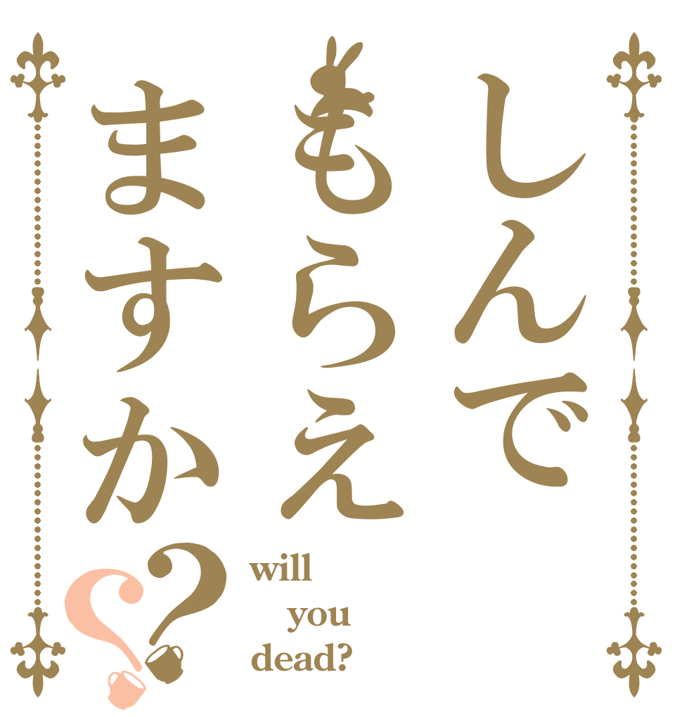 しんでもらえますか？？ will you dead?