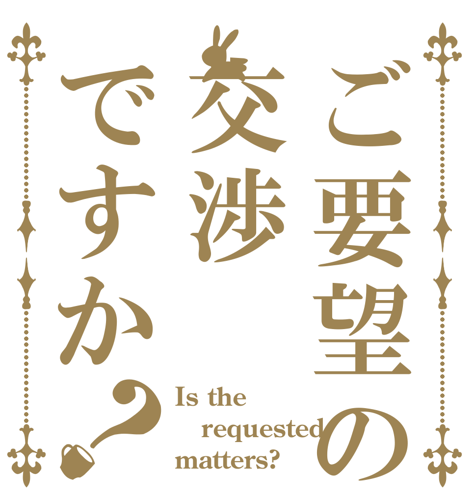 ご要望の交渉ですか？ Is the requested matters?