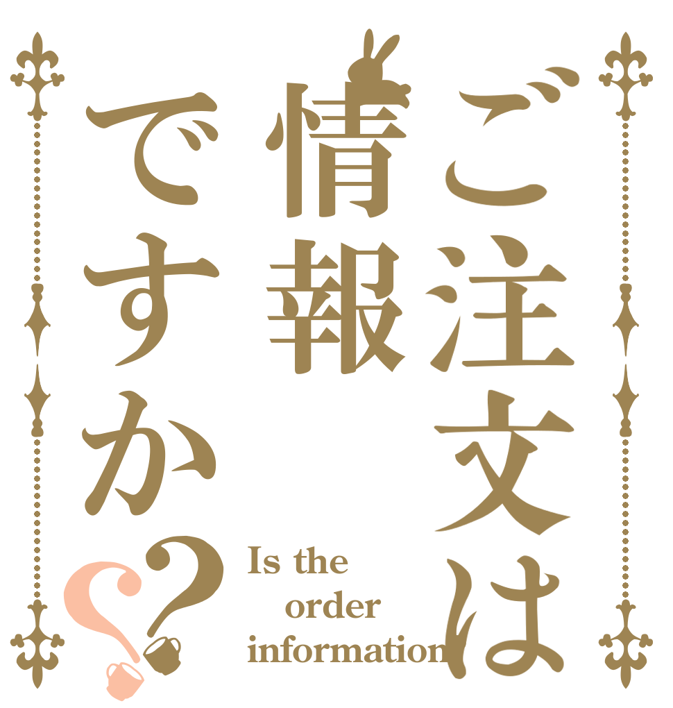 ご注文は情報ですか？？ Is the order information?