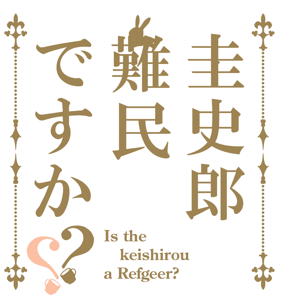 圭史郎難民ですか？？ Is the keishirou a Refgeer?