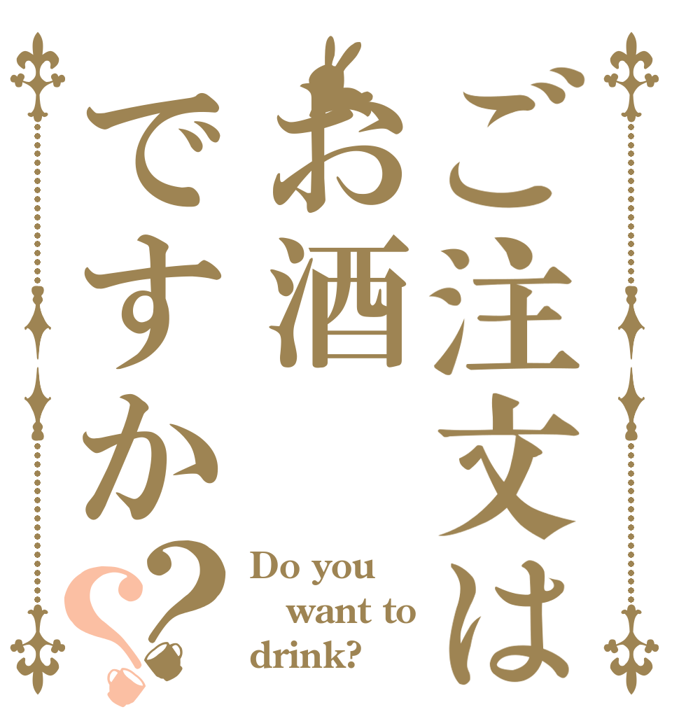 ご注文はお酒ですか？？ Do you want to drink?