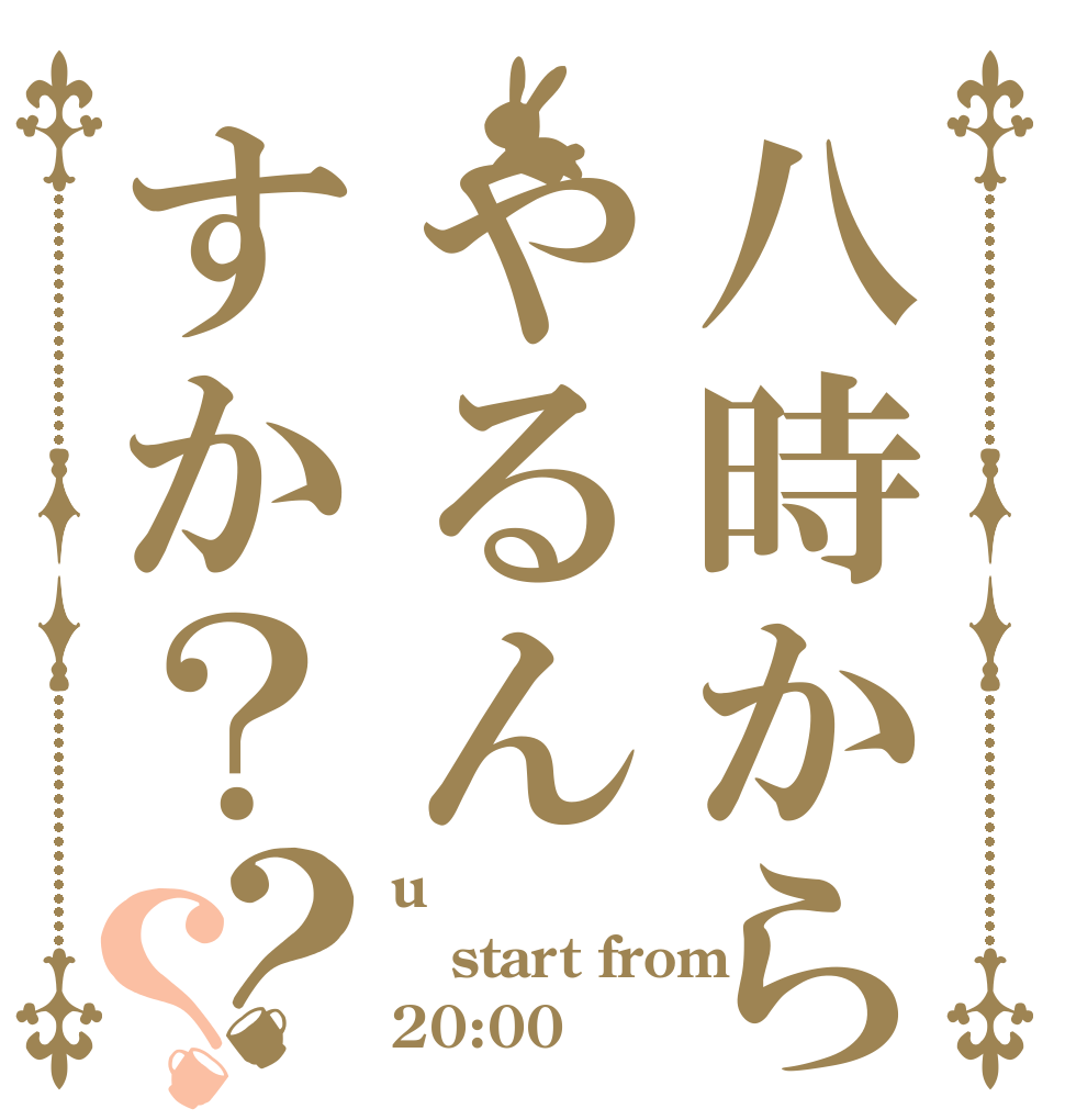 八時からやるんすか？？？ u start from 20:00？