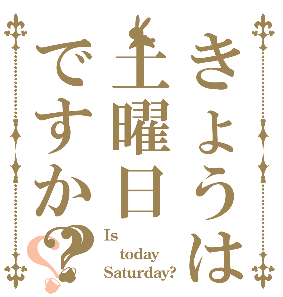 きょうは土曜日ですか？？？ Is  today Saturday?