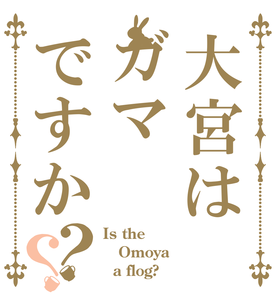 大宮はガマですか？？ Is the Omoya   a flog?