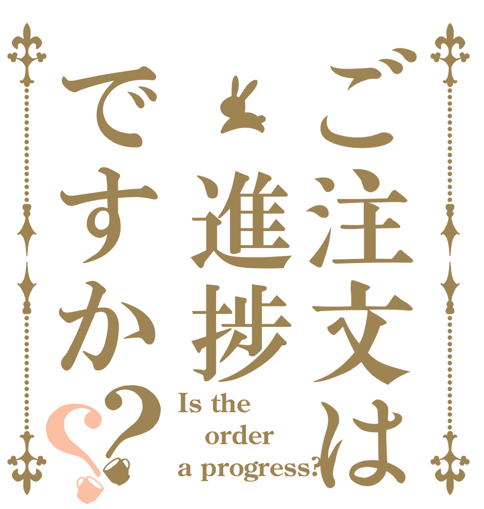 ご注文は 進捗ですか？？ Is the order a progress?