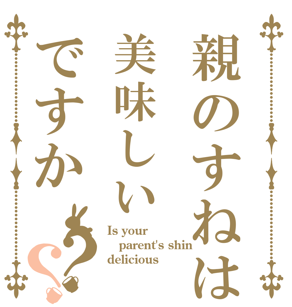 親のすねは美味しいですか？？ Is your parent's shin delicious？