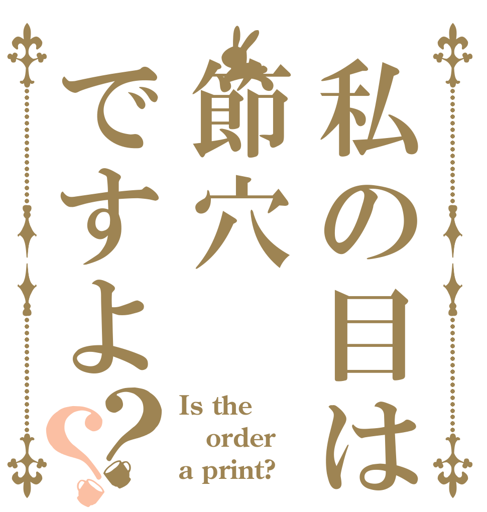 私の目は節穴ですよ？？ Is the order a print?
