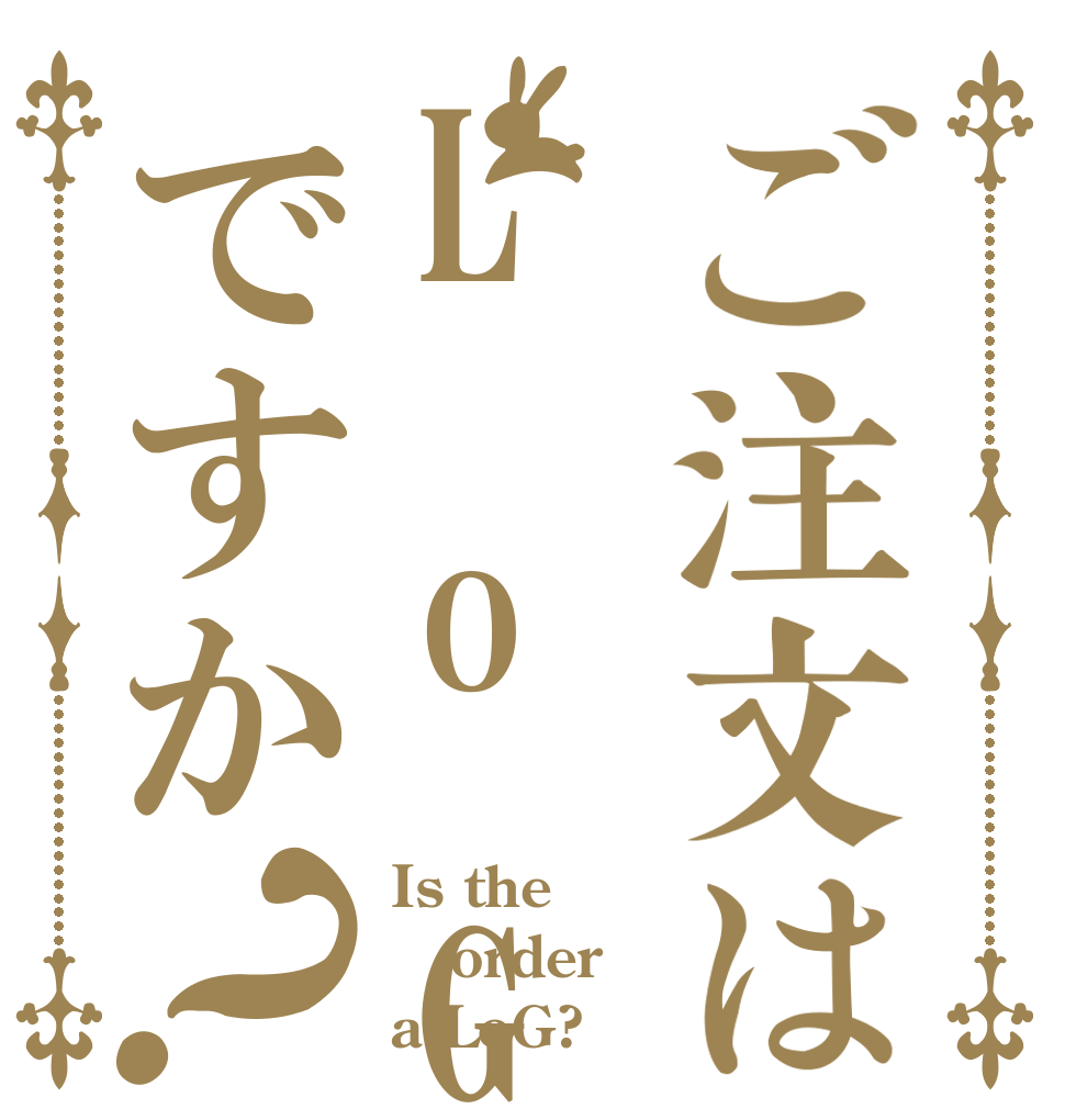 ご注文はL o Gですか？ Is the order a LoG?