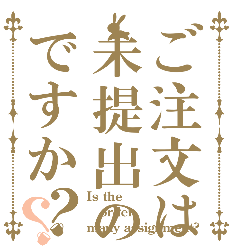 ご注文は未提出の課題ですか？？ Is the order many assignment?