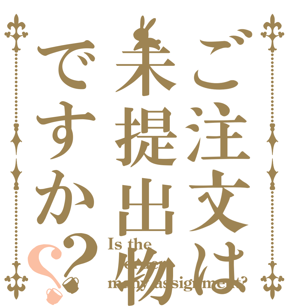 ご注文は未提出物ですか？？ Is the order many assignment?