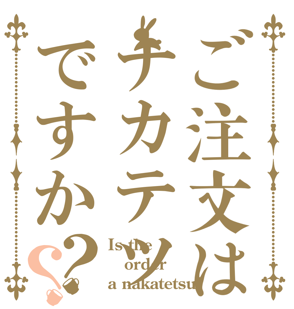 ご注文はナカテツですか？？ Is the order a nakatetsu?
