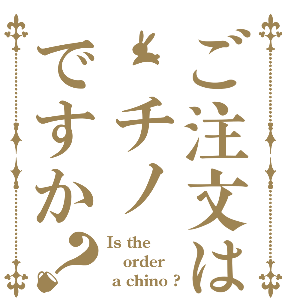 ご注文は チノですか？ Is the order  a chino ?