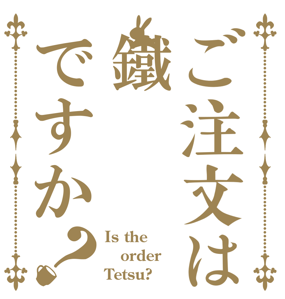 ご注文は鐵ですか？ Is the order Tetsu?