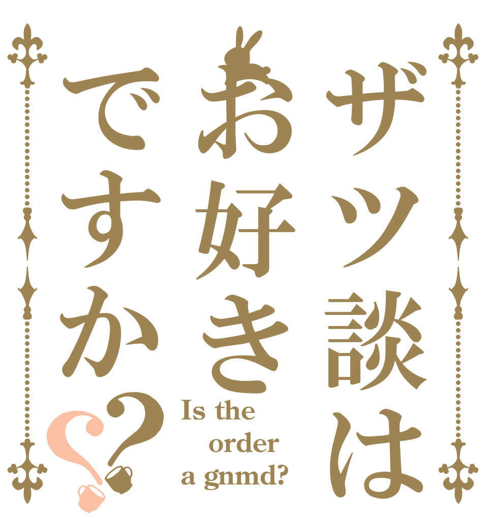 ザツ談はお好きですか？？ Is the order a gnmd?
