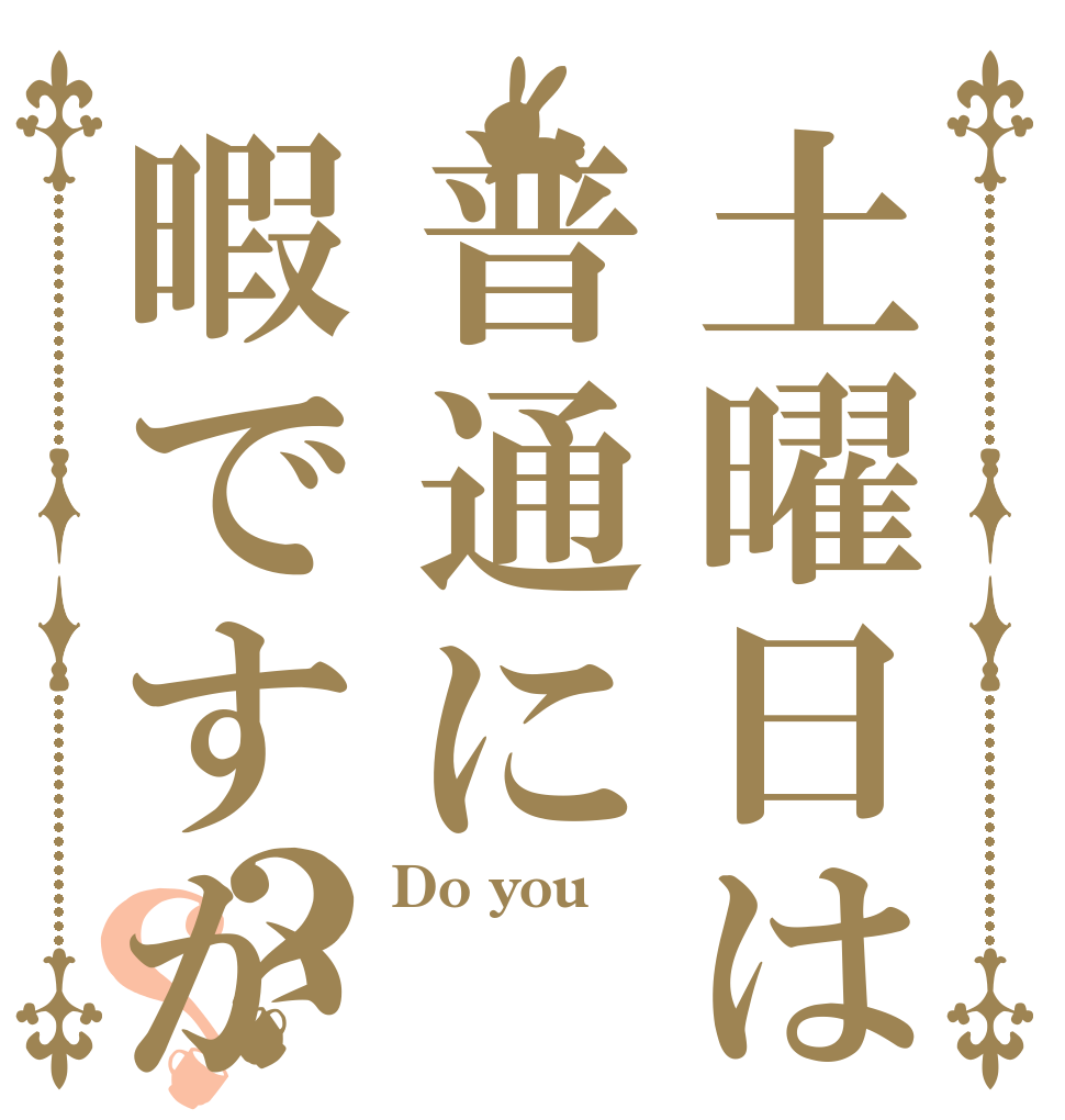 土曜日は普通に暇ですか？？ Do you  