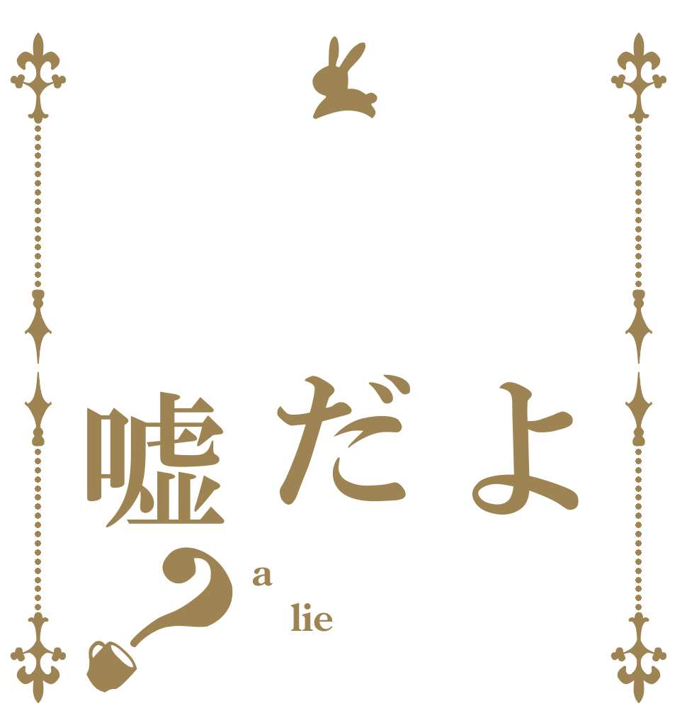   よ  だ  嘘？ a lie 