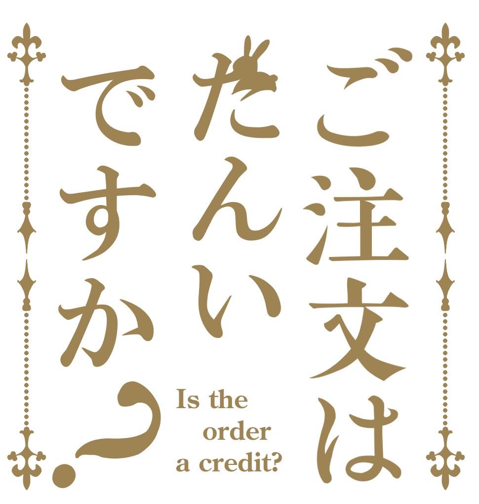 ご注文はたんいですか？ Is the order a credit?