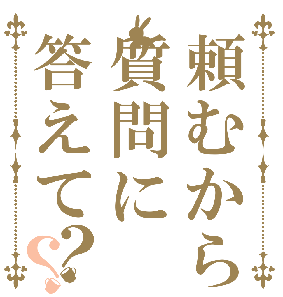 頼むから質問に 答えて？？   