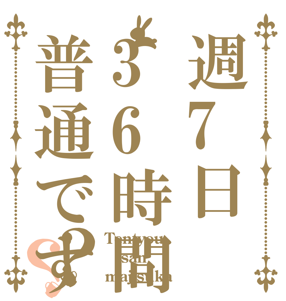 週7日36時間のバイトは普通ですか？？ Tentyou san majisuka？