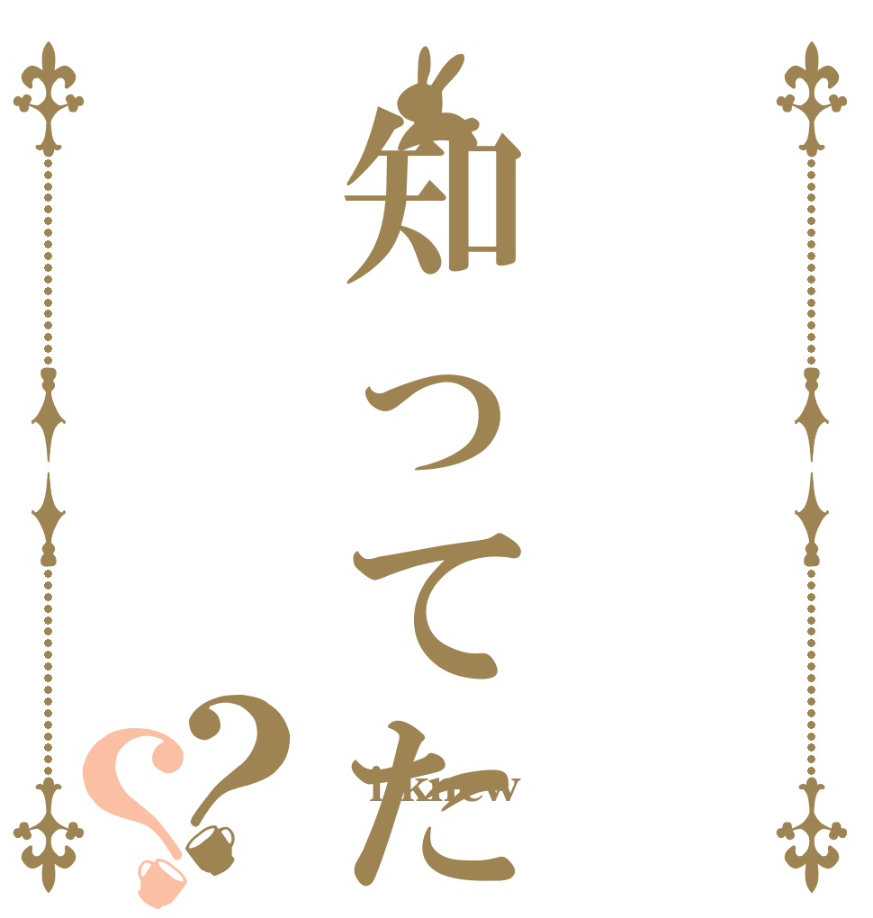知ってた？？  i knew 