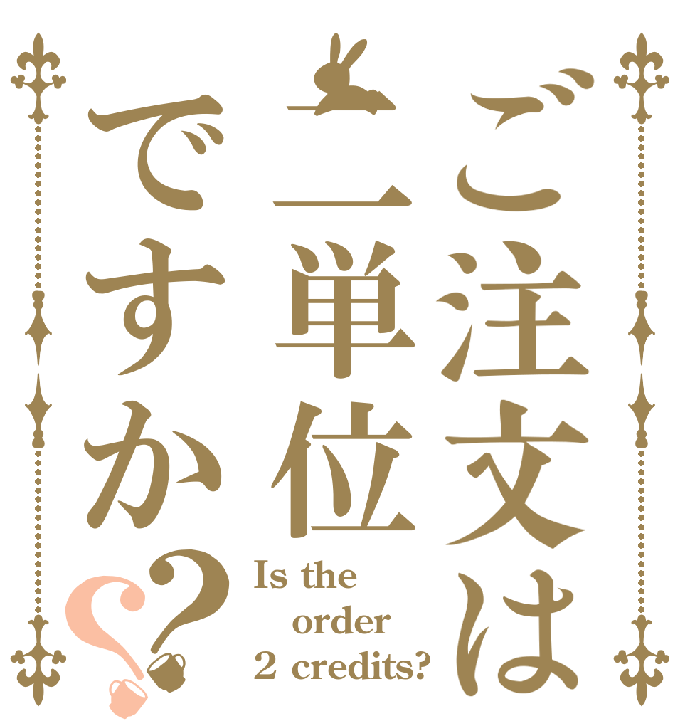 ご注文は二単位ですか？？ Is the order 2 credits?